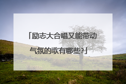 励志大合唱又能带动气氛的歌有哪些?