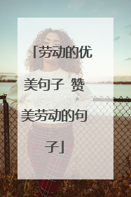 劳动的优美句子 赞美劳动的句子
