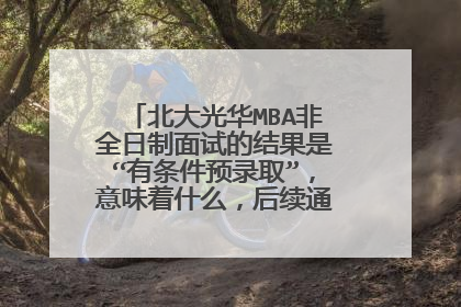 北大光华MBA非全日制面试的结果是“有条件预录取”,意味着什么,后续通过的概率有多大?