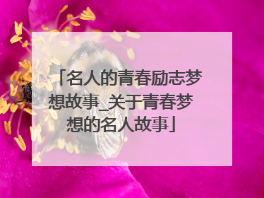 名人的青春励志梦想故事_关于青春梦想的名人故事