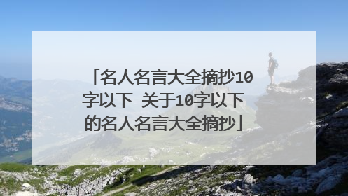 名人名言大全摘抄10字以下 关于10字以下的名人名言大全摘抄
