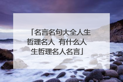名言名句大全人生哲理名人 有什么人生哲理名人名言