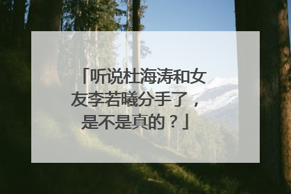 听说杜海涛和女友李若曦分手了,是不是真的?