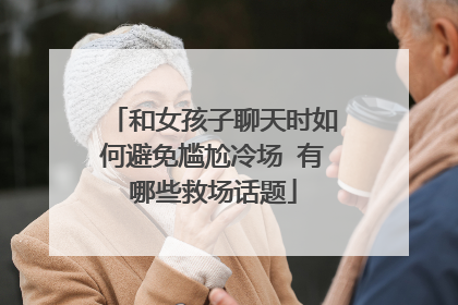 和女孩子聊天时如何避免尴尬冷场 有哪些救场话题
