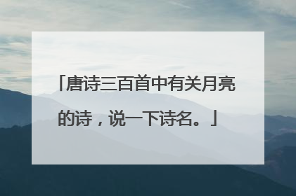 唐诗三百首中有关月亮的诗,说一下诗名。