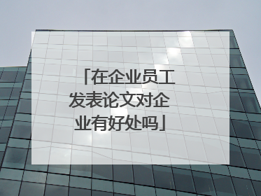 在企业员工发表论文对企业有好处吗
