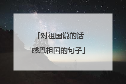 对祖国说的话 感恩祖国的句子