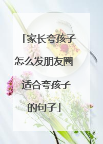 家长夸孩子怎么发朋友圈 适合夸孩子的句子