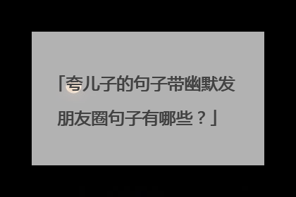 夸儿子的句子带幽默发朋友圈句子有哪些？