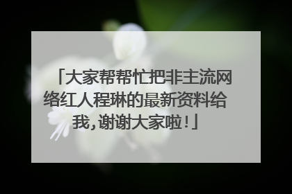 大家帮帮忙把非主流网络红人程琳的最新资料给我,谢谢大家啦!