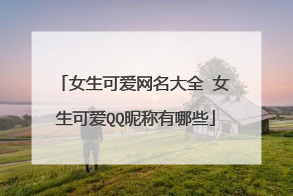 女生可爱网名大全 女生可爱QQ昵称有哪些