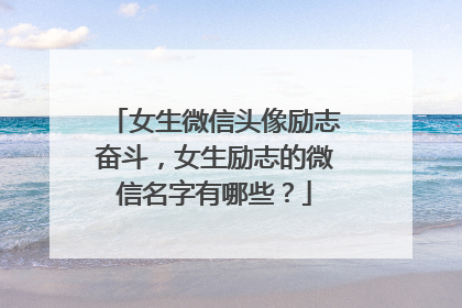 女生微信头像励志奋斗,女生励志的微信名字有哪些?