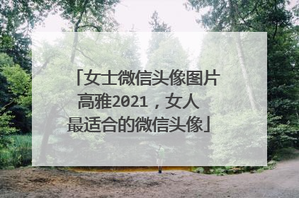 女士微信头像图片高雅2021,女人最适合的微信头像