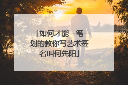 如何才能一笔一划的教你写艺术签名叫何先阳