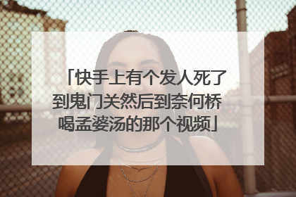 快手上有个发人死了到鬼门关然后到奈何桥喝孟婆汤的那个视频