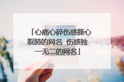 心痛心碎伤感撕心裂肺的网名 伤感独一无二的网名