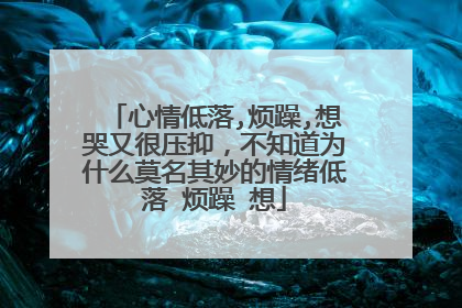 心情低落,烦躁,想哭又很压抑，不知道为什么莫名其妙的情绪低落 烦躁 想