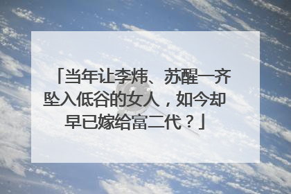 当年让李炜、苏醒一齐坠入低谷的女人,如今却早已嫁给富二代?