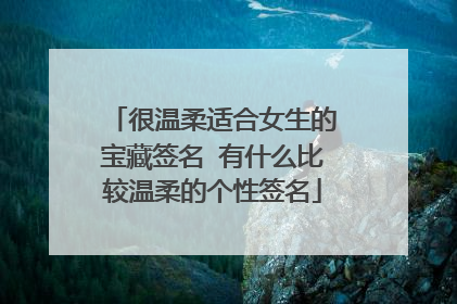 很温柔适合女生的宝藏签名 有什么比较温柔的个性签名