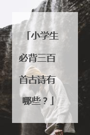 小学生必背三百首古诗有哪些?