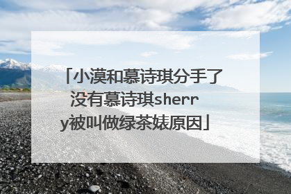 小漠和慕诗琪分手了没有慕诗琪sherry被叫做绿茶婊原因