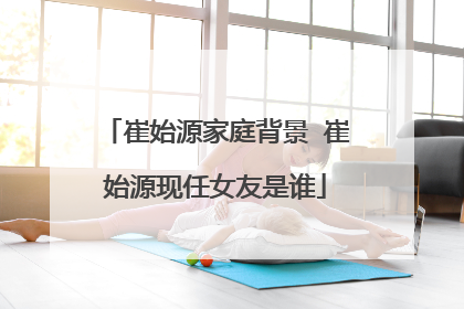 崔始源家庭背景 崔始源现任女友是谁