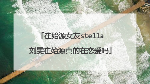 崔始源女友stella 刘雯崔始源真的在恋爱吗