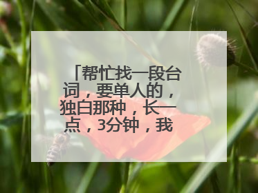 帮忙找一段台词,要单人的,独白那种,长一点,3分钟,我考配音专业要用的。谢谢了。