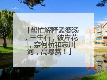 帮忙解释孟婆汤,三生石,彼岸花 ,奈何桥和忘川河,高悬赏!