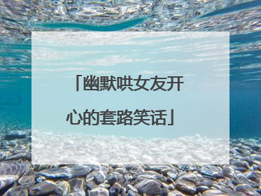 幽默哄女友开心的套路笑话
