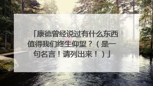 康德曾经说过有什么东西值得我们终生仰望?(是一句名言!请列出来!)