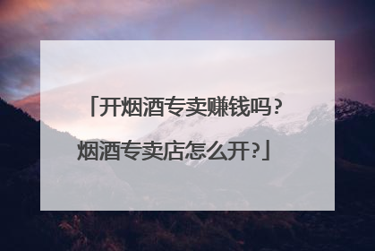 开烟酒专卖赚钱吗?烟酒专卖店怎么开?