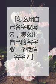 怎么用自己名字取网名，怎么用自己的名字取一个微信名字？