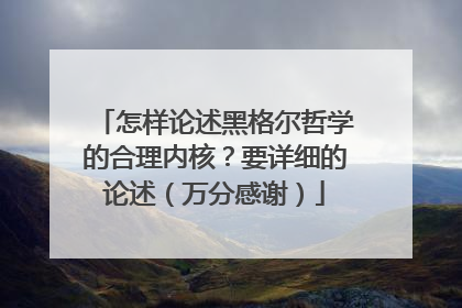 怎样论述黑格尔哲学的合理内核?要详细的论述(万分感谢)