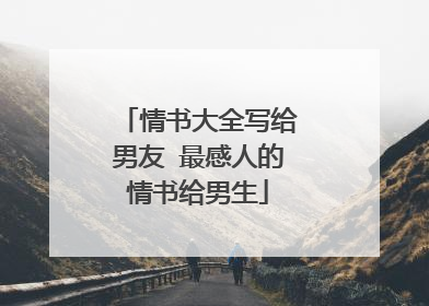 情书大全写给男友 最感人的情书给男生