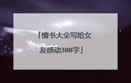 情书大全写给女友感动300字