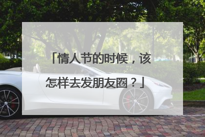情人节的时候，该怎样去发朋友圈？