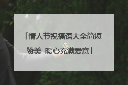 情人节祝福语大全简短赞美 暖心充满爱意