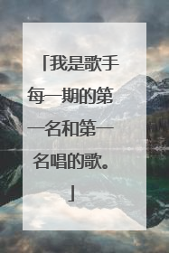 我是歌手每一期的第一名和第一名唱的歌。
