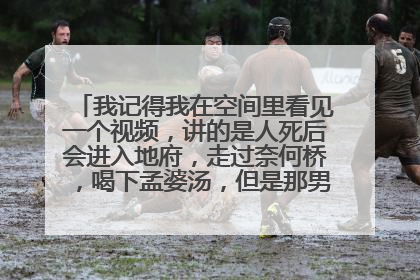 我记得我在空间里看见一个视频,讲的是人死后会进入地府,走过奈何桥,喝下孟婆汤,但是那男的没喝,掉下