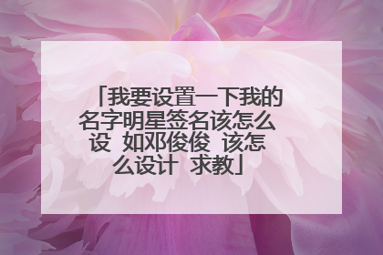 我要设置一下我的名字明星签名该怎么设 如邓俊俊 该怎么设计 求教