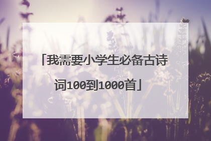 我需要小学生必备古诗词100到1000首