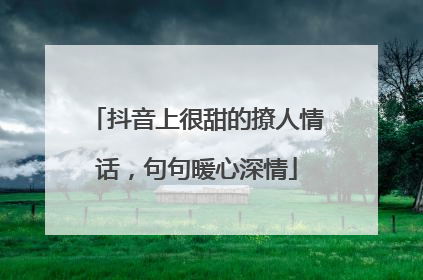 抖音上很甜的撩人情话,句句暖心深情