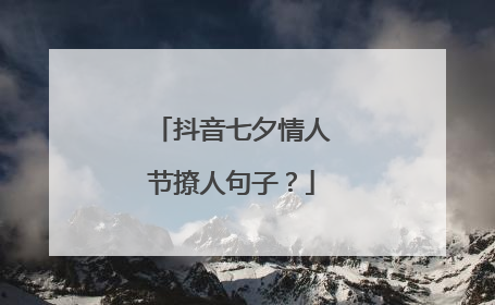 抖音七夕情人节撩人句子?