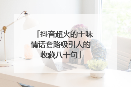 抖音超火的土味情话套路吸引人的收藏八十句