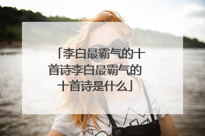 李白最霸气的十首诗李白最霸气的十首诗是什么