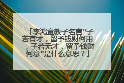 李鸿章教子名言“子若有才,留予钱财何用,子若无才,留予钱财何意”是什么意思?