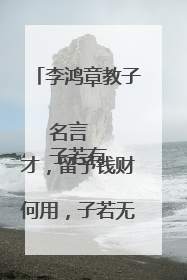 李鸿章教子名言
子若有才,留予钱财何用,子若无才,留予钱财何意?