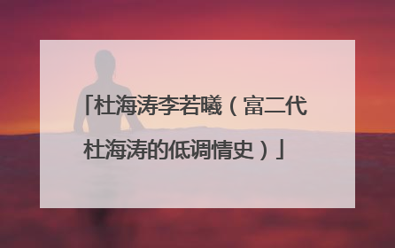 杜海涛李若曦(富二代杜海涛的低调情史)