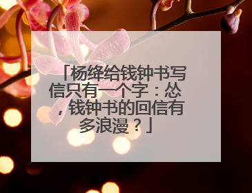 杨绛给钱钟书写信只有一个字:怂,钱钟书的回信有多浪漫?